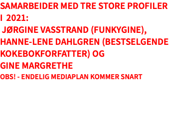Samarbeider med tre store profiler i 2021: Jørgine Vasstrand (Funkygine), Hanne-Lene Dahlgren (bestselgende kokebokforfatter) og  Gine Margrethe Obs! - Endelig mediaplan kommer snart 
